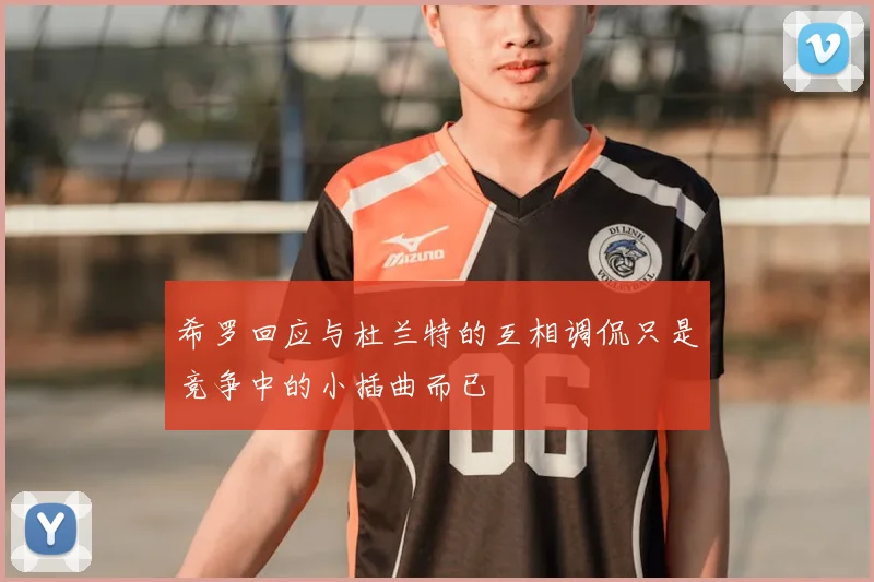 希罗回应与杜兰特的互相调侃只是竞争中的小插曲而已