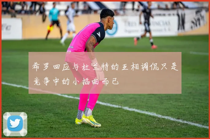 希罗回应与杜兰特的互相调侃只是竞争中的小插曲而已