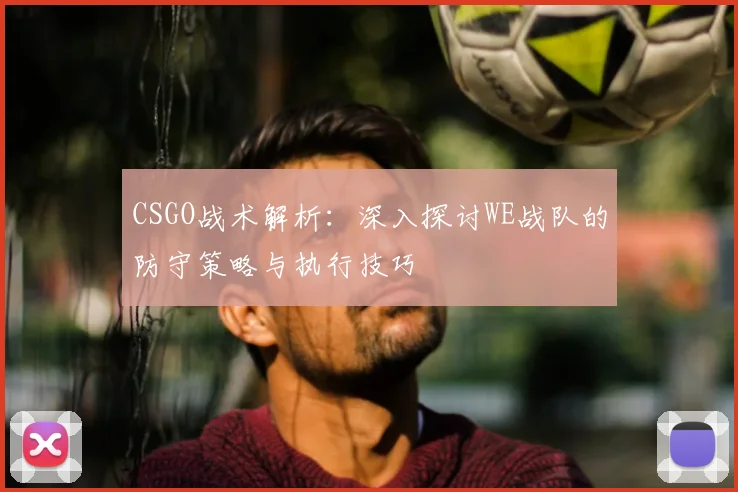 CSGO战术解析：深入探讨WE战队的防守策略与执行技巧