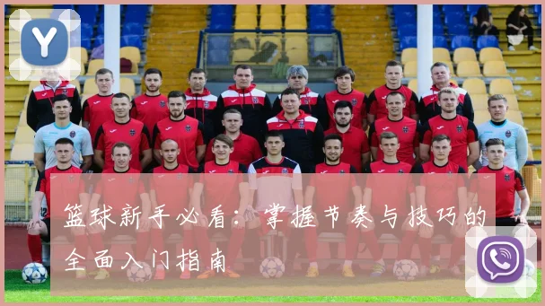 篮球新手必看：掌握节奏与技巧的全面入门指南