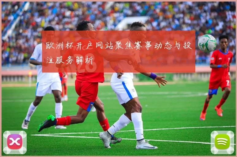 欧洲杯开户网站聚焦赛事动态与投注服务解析