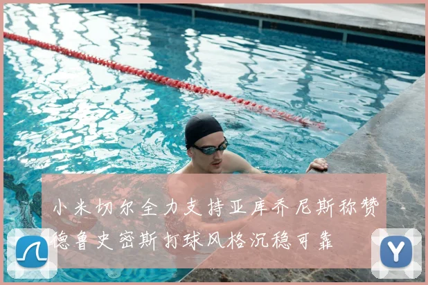 小米切尔全力支持亚库乔尼斯称赞德鲁史密斯打球风格沉稳可靠