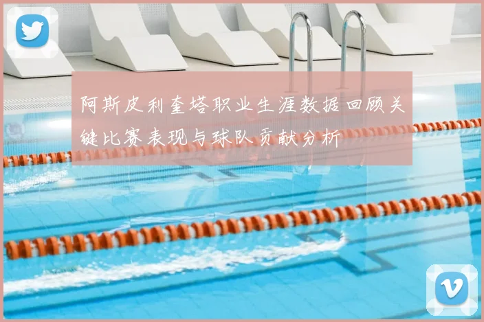阿斯皮利奎塔职业生涯数据回顾关键比赛表现与球队贡献分析