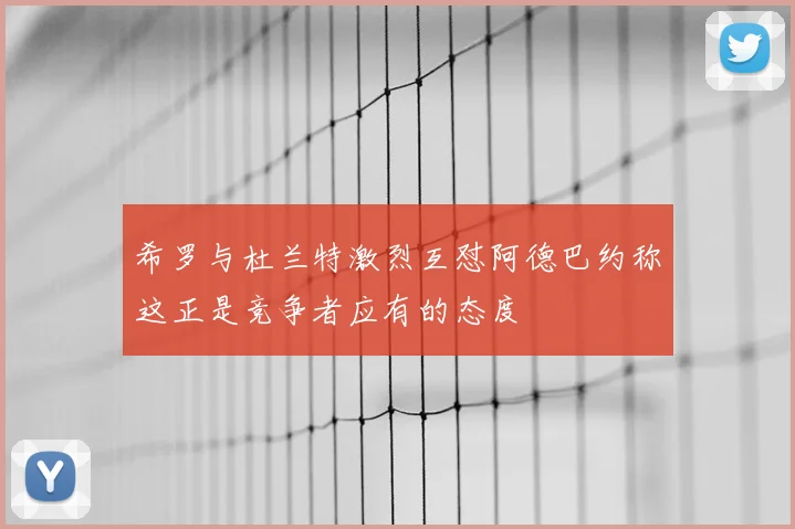 希罗与杜兰特激烈互怼阿德巴约称这正是竞争者应有的态度