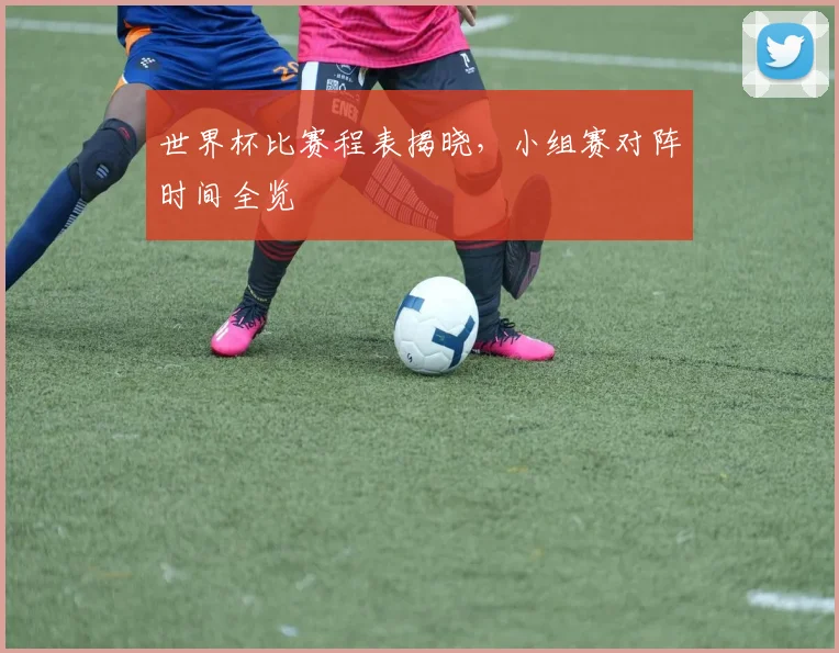 世界杯比赛程表揭晓,小组赛对阵时间全览