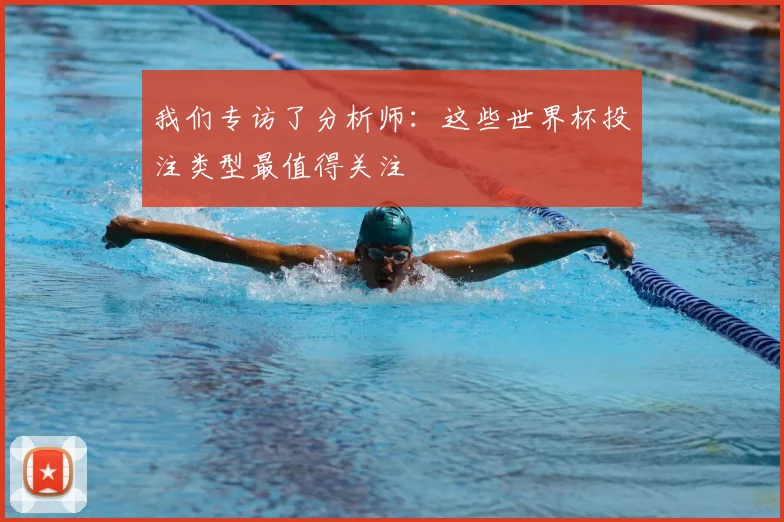 我们专访了分析师：这些世界杯投注类型最值得关注