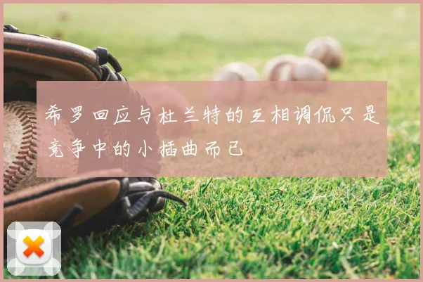 希罗回应与杜兰特的互相调侃只是竞争中的小插曲而已