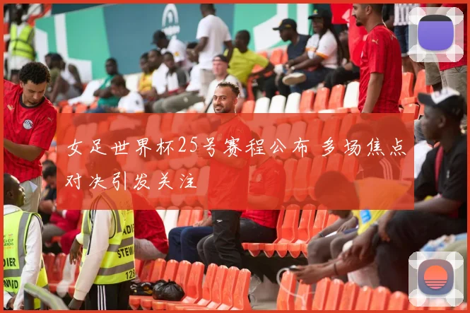 女足世界杯25号赛程公布 多场焦点对决引发关注