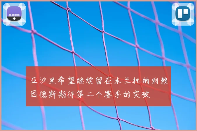亚沙里希望继续留在米兰托纳利赖因德斯期待第二个赛季的突破