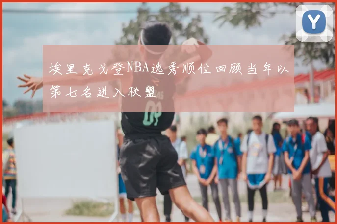 埃里克戈登NBA选秀顺位回顾当年以第七名进入联盟