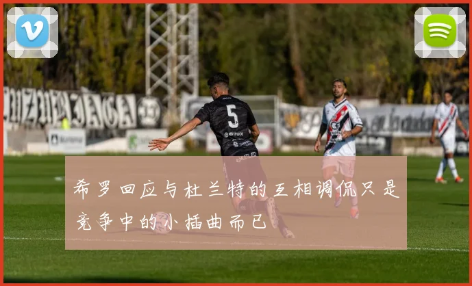 希罗回应与杜兰特的互相调侃只是竞争中的小插曲而已