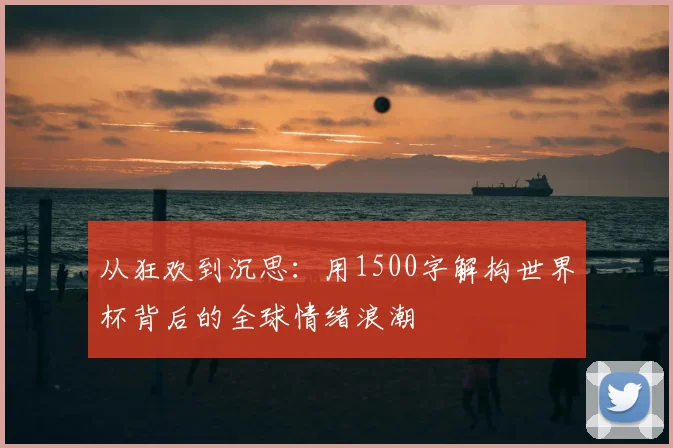 从狂欢到沉思:用1500字解构世界杯背后的全球情绪浪潮