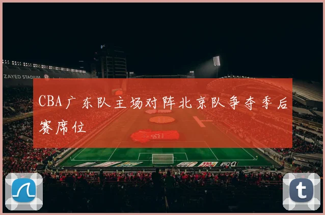 CBA广东队主场对阵北京队争夺季后赛席位