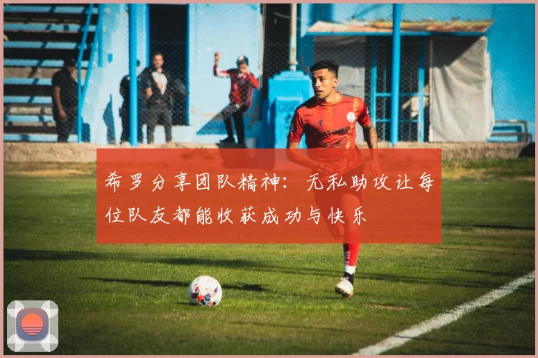 希罗分享团队精神：无私助攻让每位队友都能收获成功与快乐