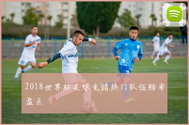 2018世界杯足球竞猜热门队伍赔率盘点