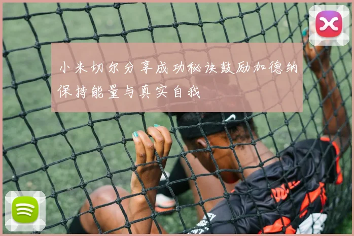 小米切尔分享成功秘诀鼓励加德纳保持能量与真实自我