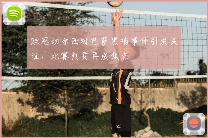 欧冠切尔西对巴萨黑哨事件引发关注,比赛判罚再成焦点