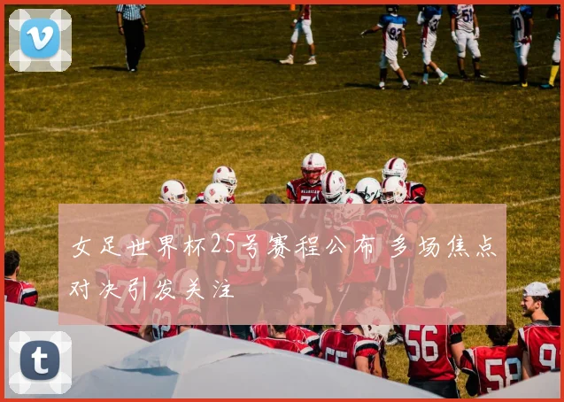 女足世界杯25号赛程公布 多场焦点对决引发关注