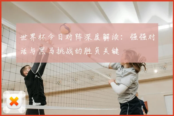 世界杯今日对阵深度解读：强强对话与黑马挑战的胜负关键