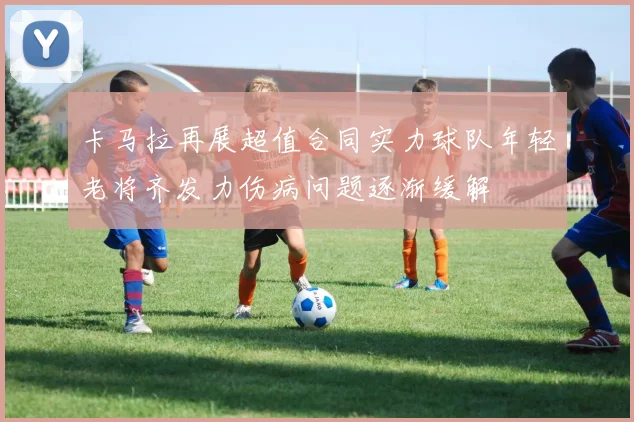 卡马拉再展超值合同实力球队年轻老将齐发力伤病问题逐渐缓解