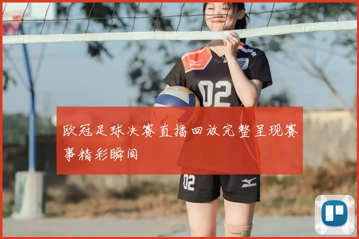 欧冠足球决赛直播回放完整呈现赛事精彩瞬间