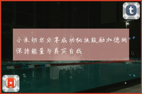 小米切尔分享成功秘诀鼓励加德纳保持能量与真实自我