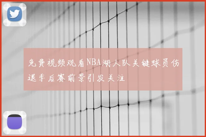 免费视频观看NBA湖人队关键球员伤退季后赛前景引发关注