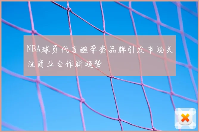 NBA球员代言避孕套品牌引发市场关注商业合作新趋势