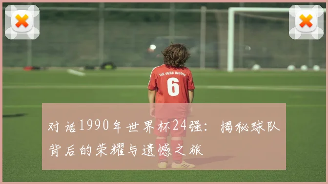 对话1990年世界杯24强:揭秘球队背后的荣耀与遗憾之旅