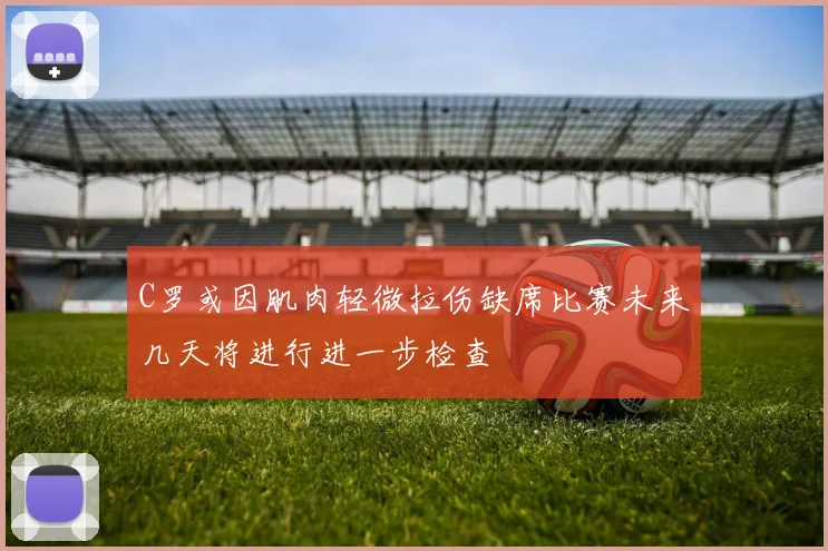 C罗或因肌肉轻微拉伤缺席比赛未来几天将进行进一步检查