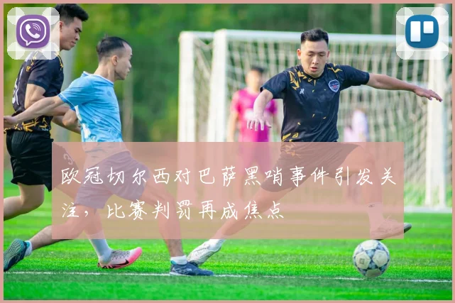 欧冠切尔西对巴萨黑哨事件引发关注，比赛判罚再成焦点