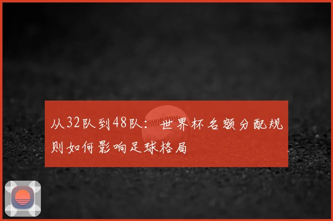 从32队到48队：世界杯名额分配规则如何影响足球格局