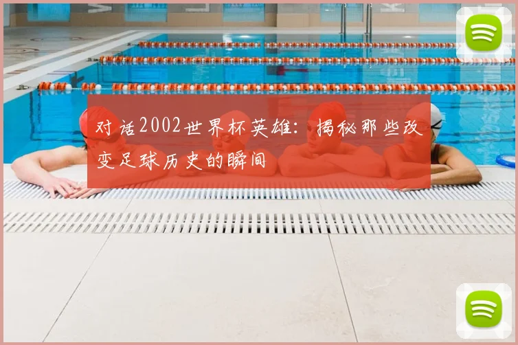 对话2002世界杯英雄:揭秘那些改变足球历史的瞬间