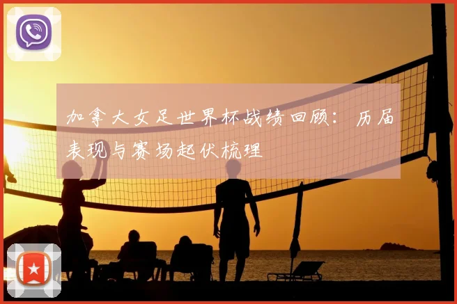 加拿大女足世界杯战绩回顾:历届表现与赛场起伏梳理