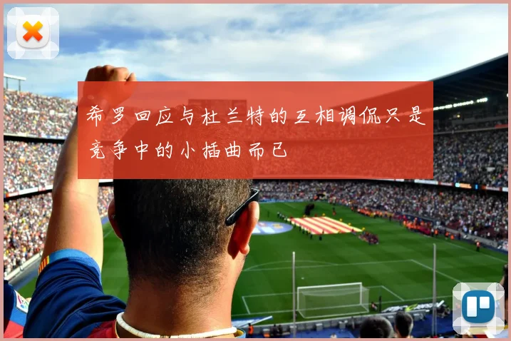 希罗回应与杜兰特的互相调侃只是竞争中的小插曲而已