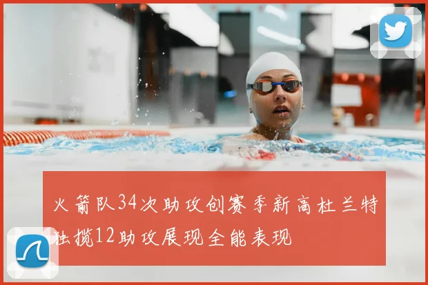 火箭队34次助攻创赛季新高杜兰特独揽12助攻展现全能表现