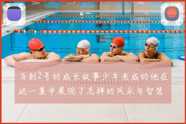 马刺2号的成长故事少年老成的他在这一集中展现了怎样的风采与智慧
