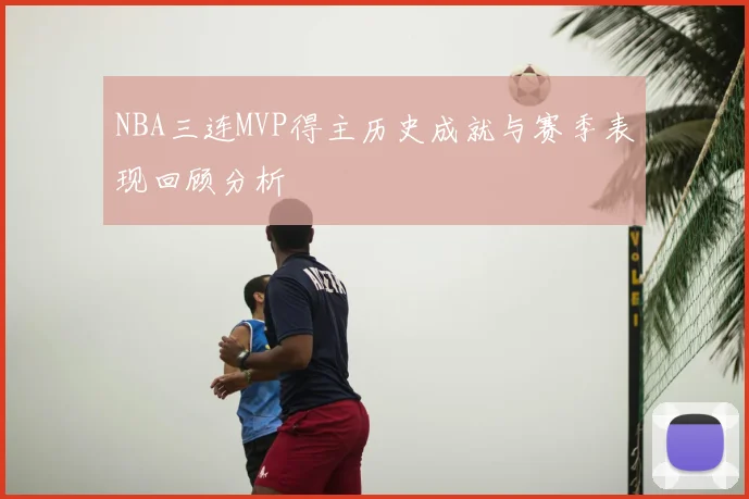 NBA三连MVP得主历史成就与赛季表现回顾分析