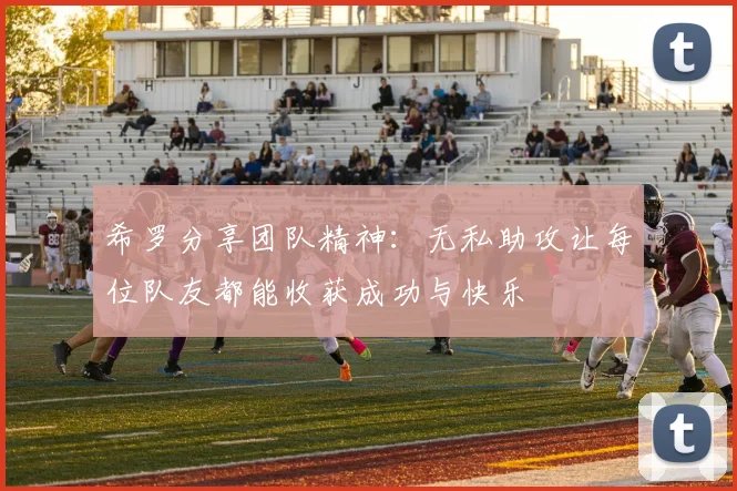 希罗分享团队精神:无私助攻让每位队友都能收获成功与快乐