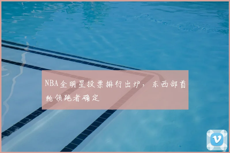 NBA全明星投票排行出炉，东西部首轮领跑者确定