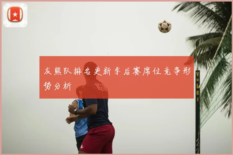 灰熊队排名更新季后赛席位竞争形势分析