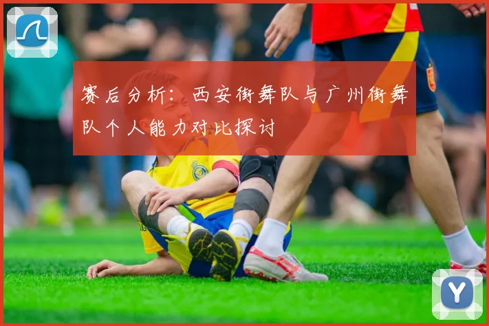 赛后分析：西安街舞队与广州街舞队个人能力对比探讨