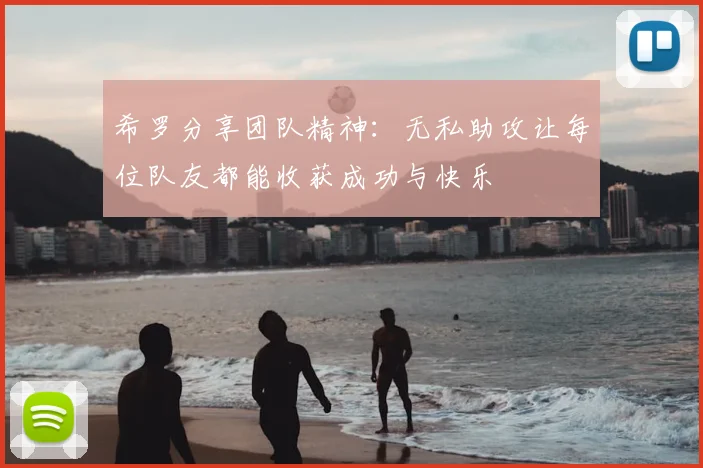 希罗分享团队精神：无私助攻让每位队友都能收获成功与快乐