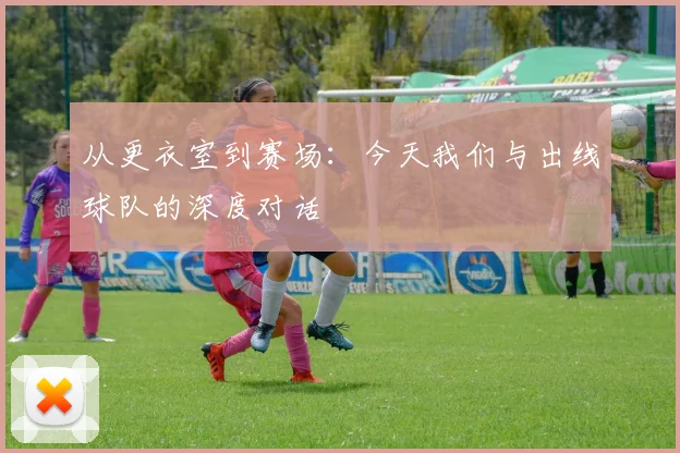 从更衣室到赛场：今天我们与出线球队的深度对话