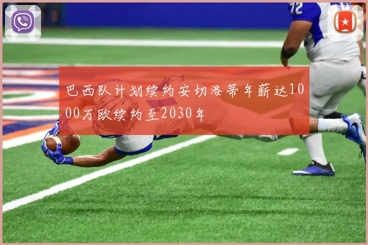 巴西队计划续约安切洛蒂年薪达1000万欧续约至2030年