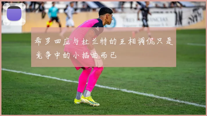 希罗回应与杜兰特的互相调侃只是竞争中的小插曲而已