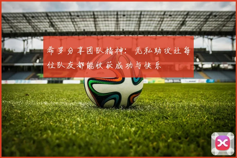 希罗分享团队精神：无私助攻让每位队友都能收获成功与快乐