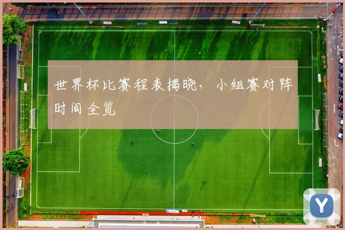 世界杯比赛程表揭晓,小组赛对阵时间全览