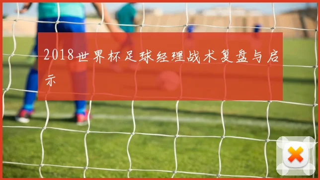 2018世界杯足球经理战术复盘与启示