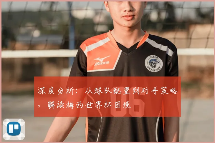 深度分析：从球队配置到对手策略，解读梅西世界杯困境